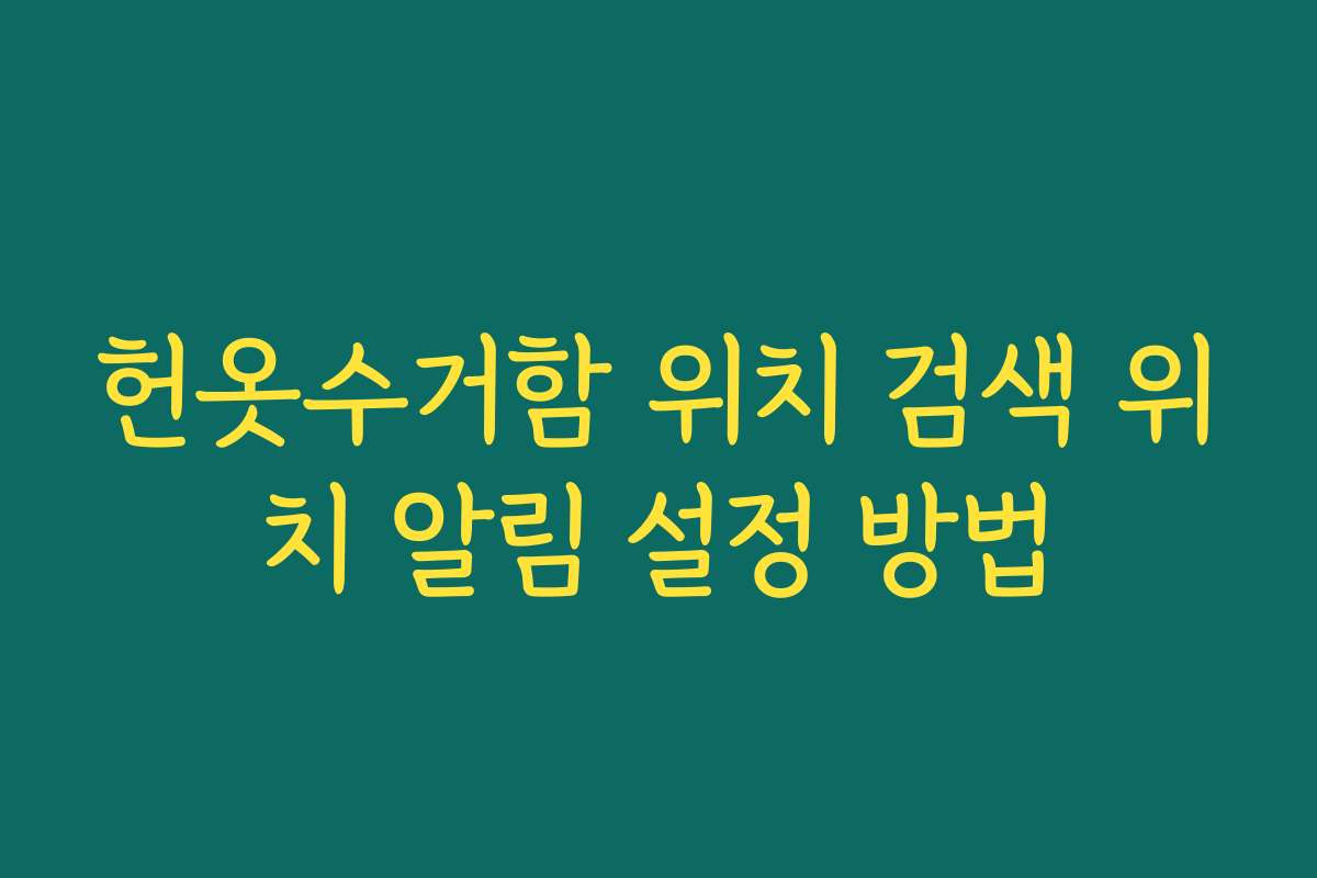 헌옷수거함 위치 검색 위치 알림 설정 방법