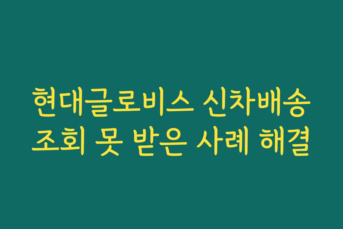 현대글로비스 신차배송조회 못 받은 사례 해결