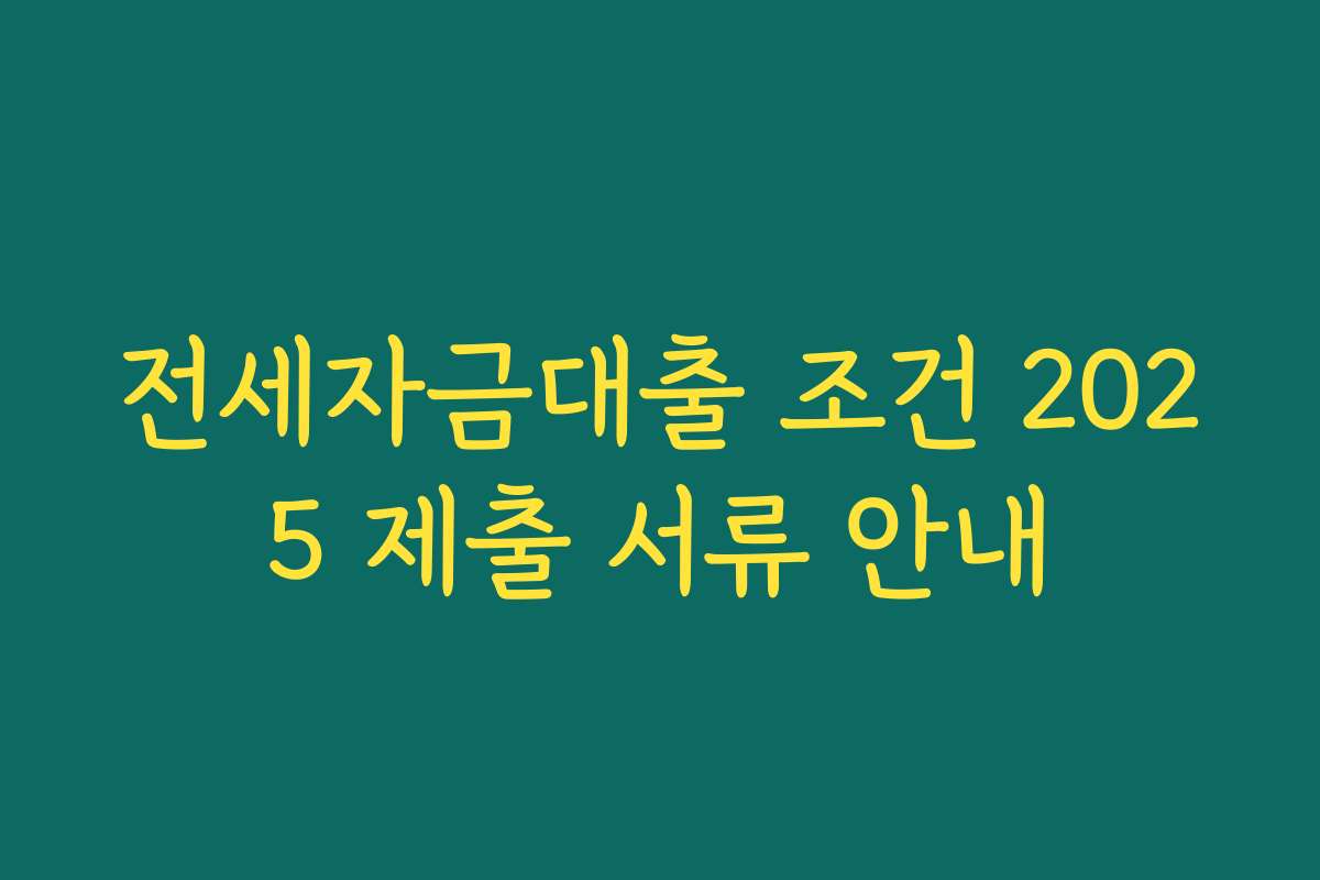 전세자금대출 조건 2025 제출 서류 안내