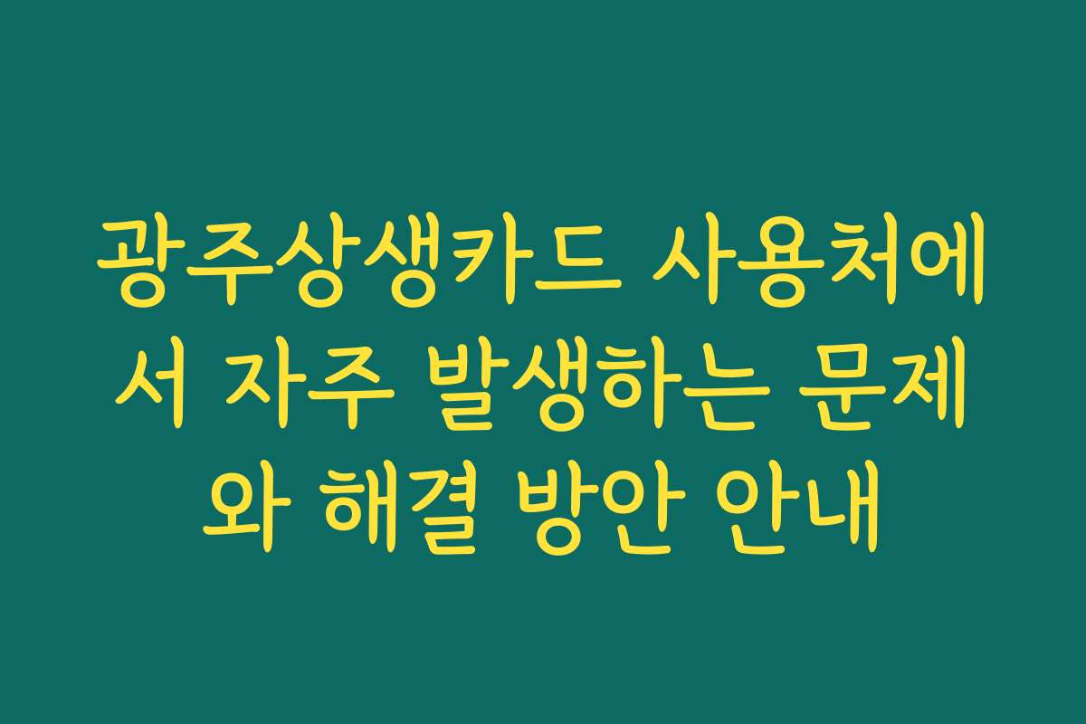 광주상생카드 사용처에서 자주 발생하는 문제와 해결 방안 안내