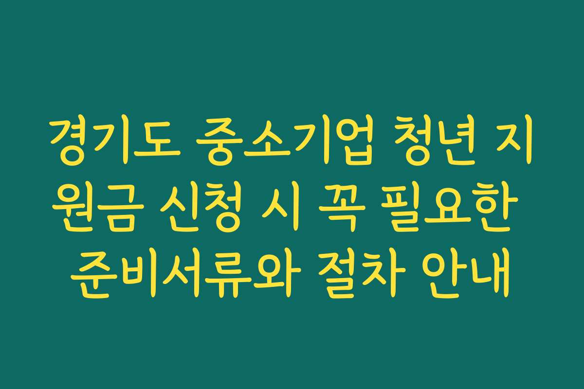 경기도 중소기업 청년 지원금 신청 시 꼭 필요한 준비서류와 절차 안내