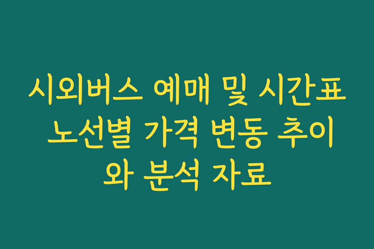 시외버스 예매 및 시간표 노선별 가격 변동 추이와 분석 자료