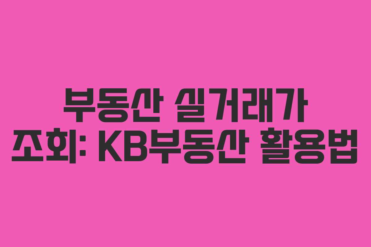 부동산 실거래가 조회: KB부동산 활용법