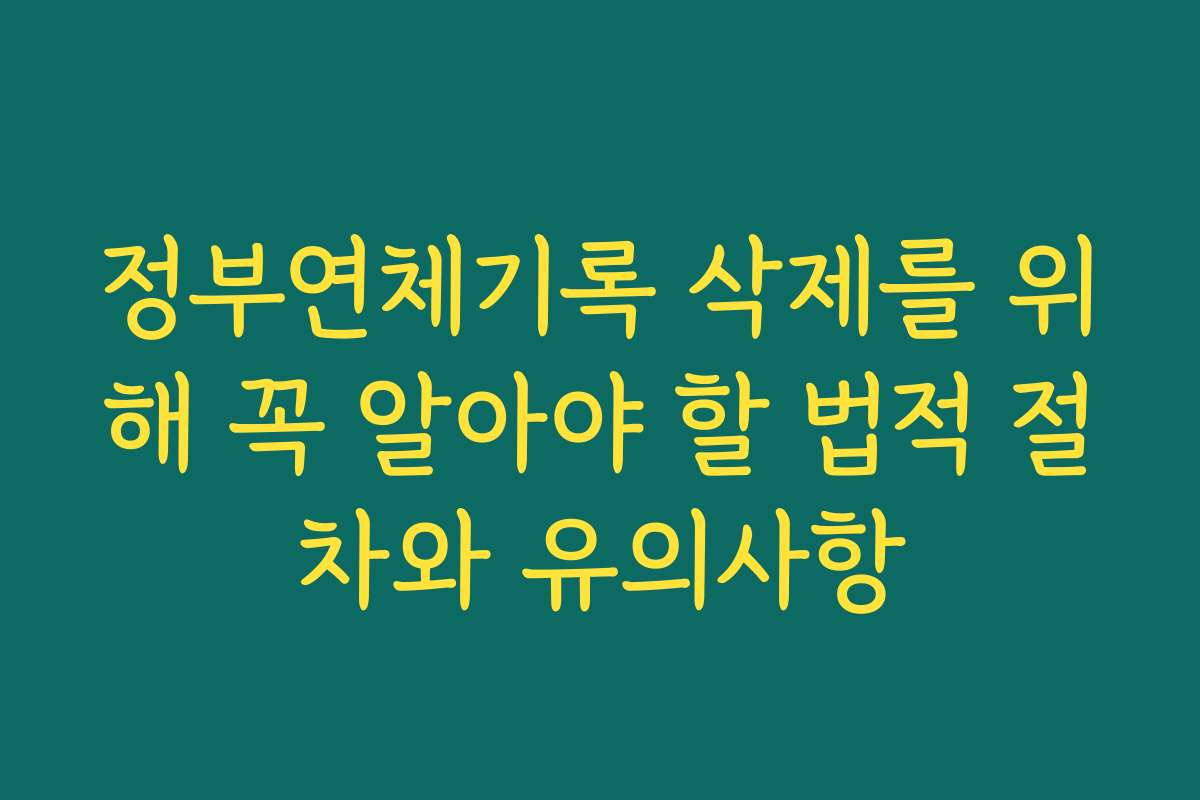 정부연체기록 삭제를 위해 꼭 알아야 할 법적 절차와 유의사항 정부연체기록 삭제를 위해 꼭 알아야 할 법적 절차와 유의사항