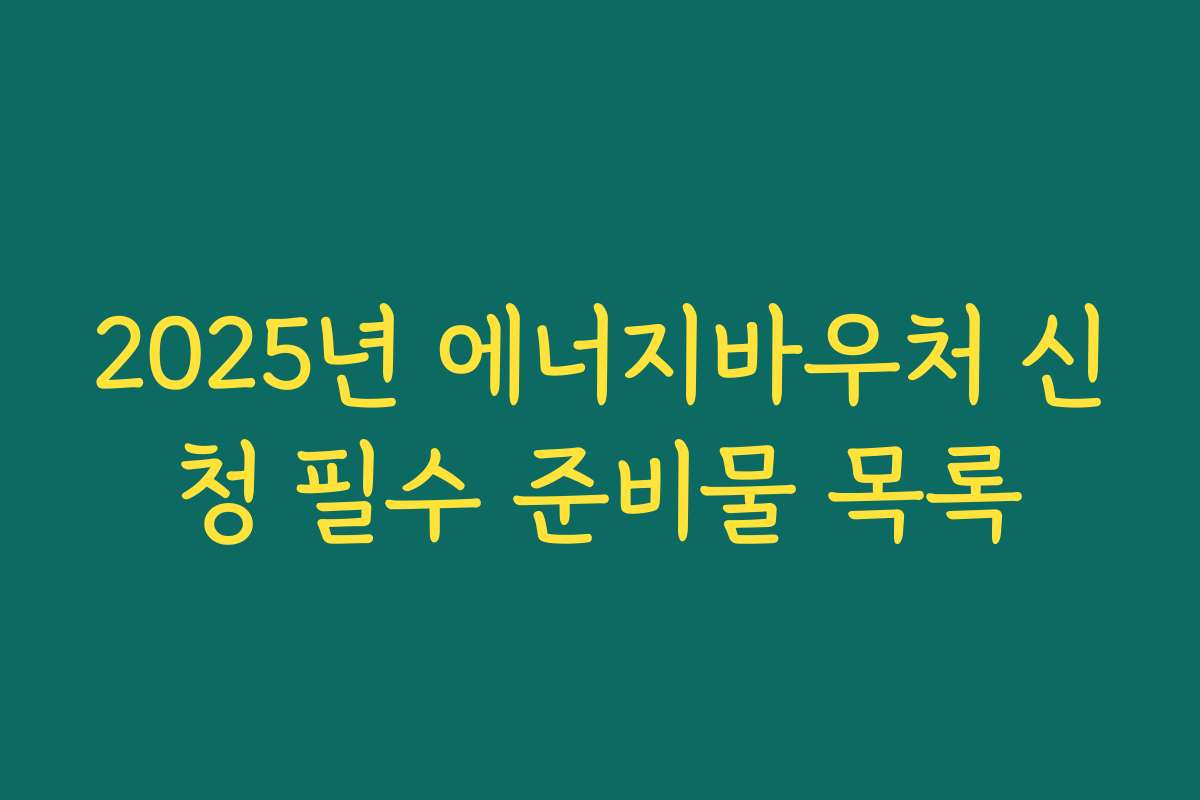 2025년 에너지바우처 신청 필수 준비물 목록