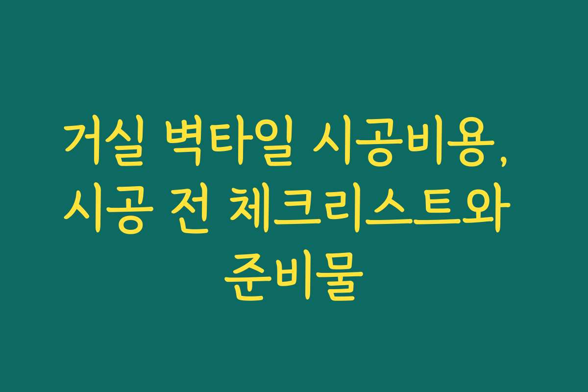 거실 벽타일 시공비용, 시공 전 체크리스트와 준비물
