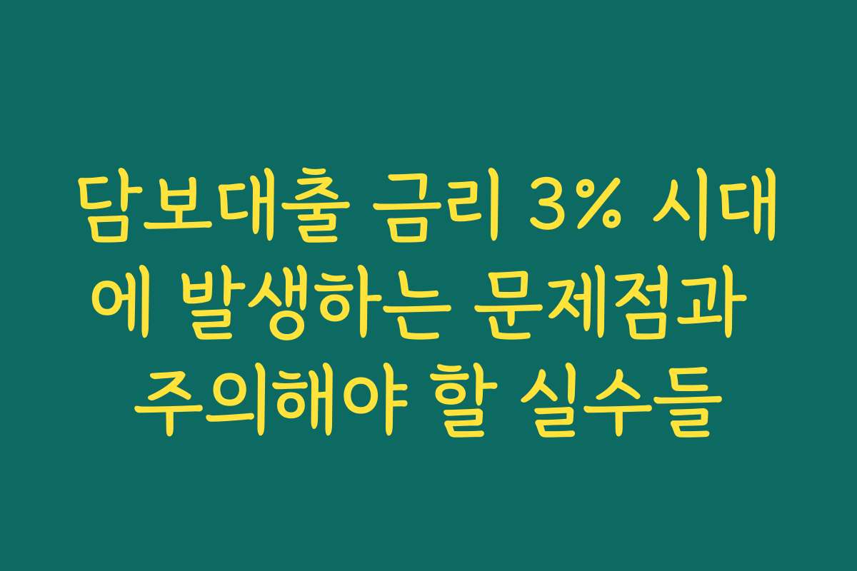 담보대출 금리 3% 시대에 발생하는 문제점과 주의해야 할 실수들