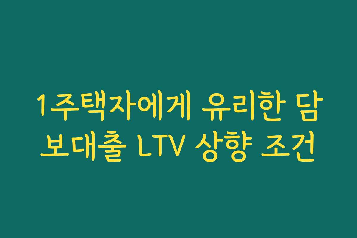 1주택자에게 유리한 담보대출 LTV 상향 조건 1주택자에게 유리한 담보대출 LTV 상향 조건