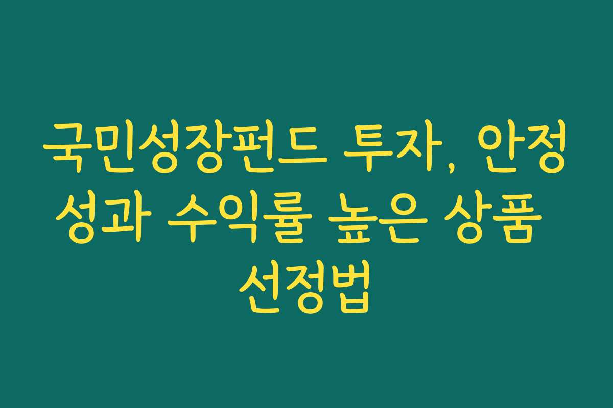 국민성장펀드 투자, 안정성과 수익률 높은 상품 선정법