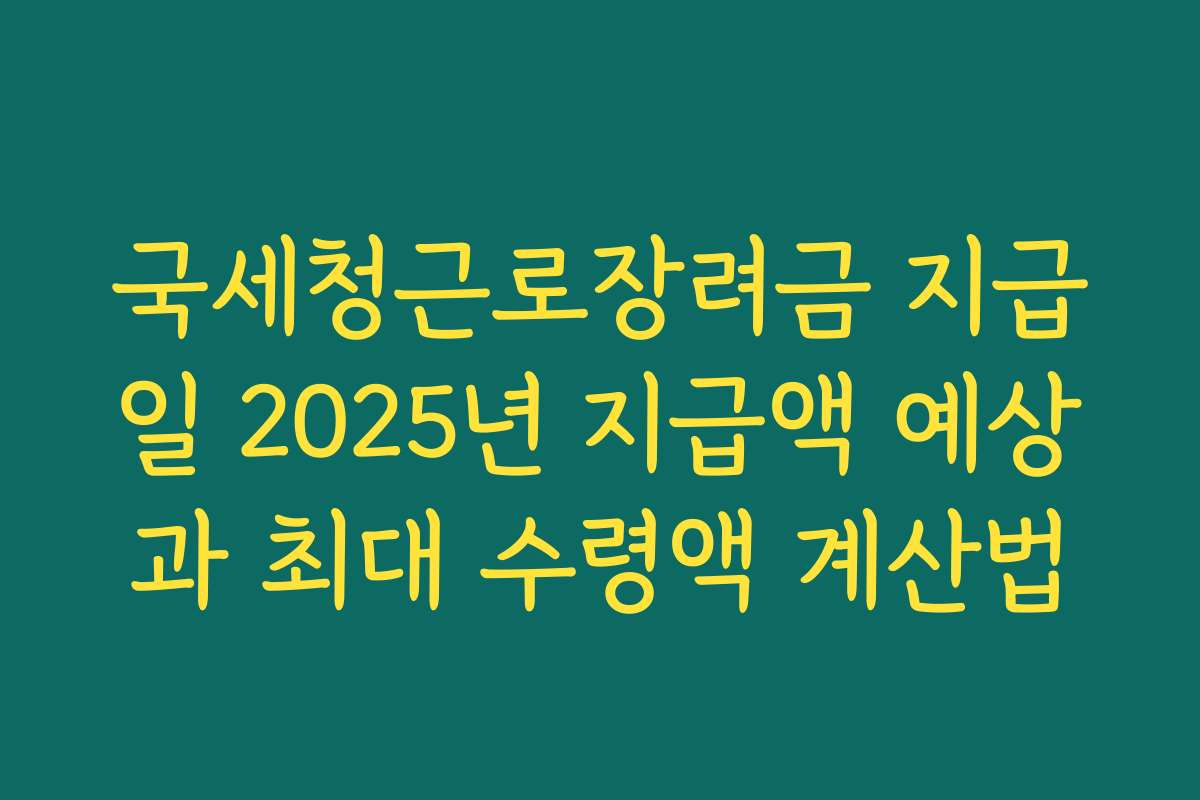 국세청근로장려금 지급일 2025년 지급액 예상과 최대 수령액 계산법