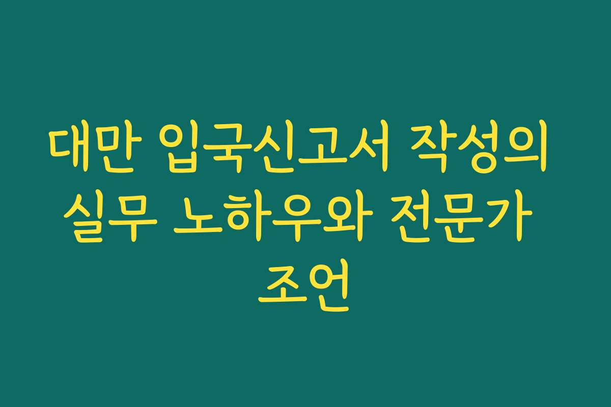 대만 입국신고서 작성의 실무 노하우와 전문가 조언