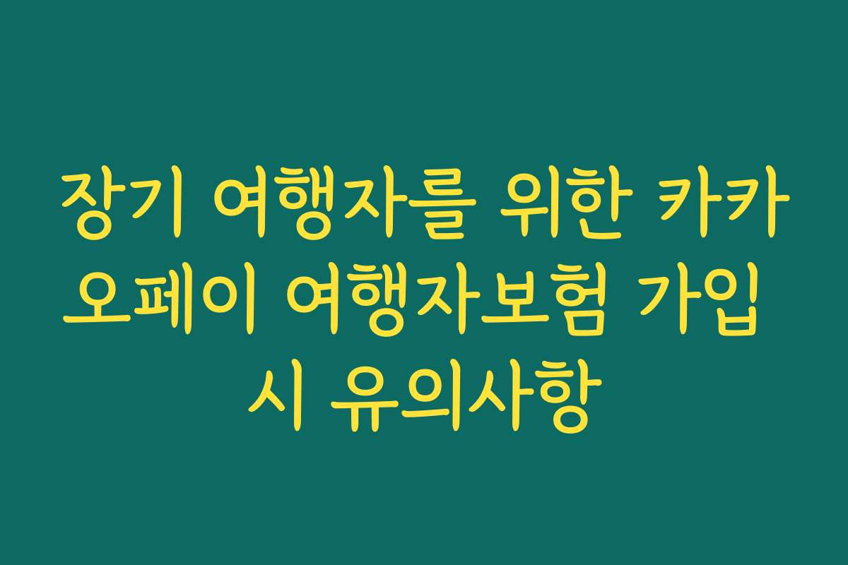 장기 여행자를 위한 카카오페이 여행자보험 가입 시 유의사항