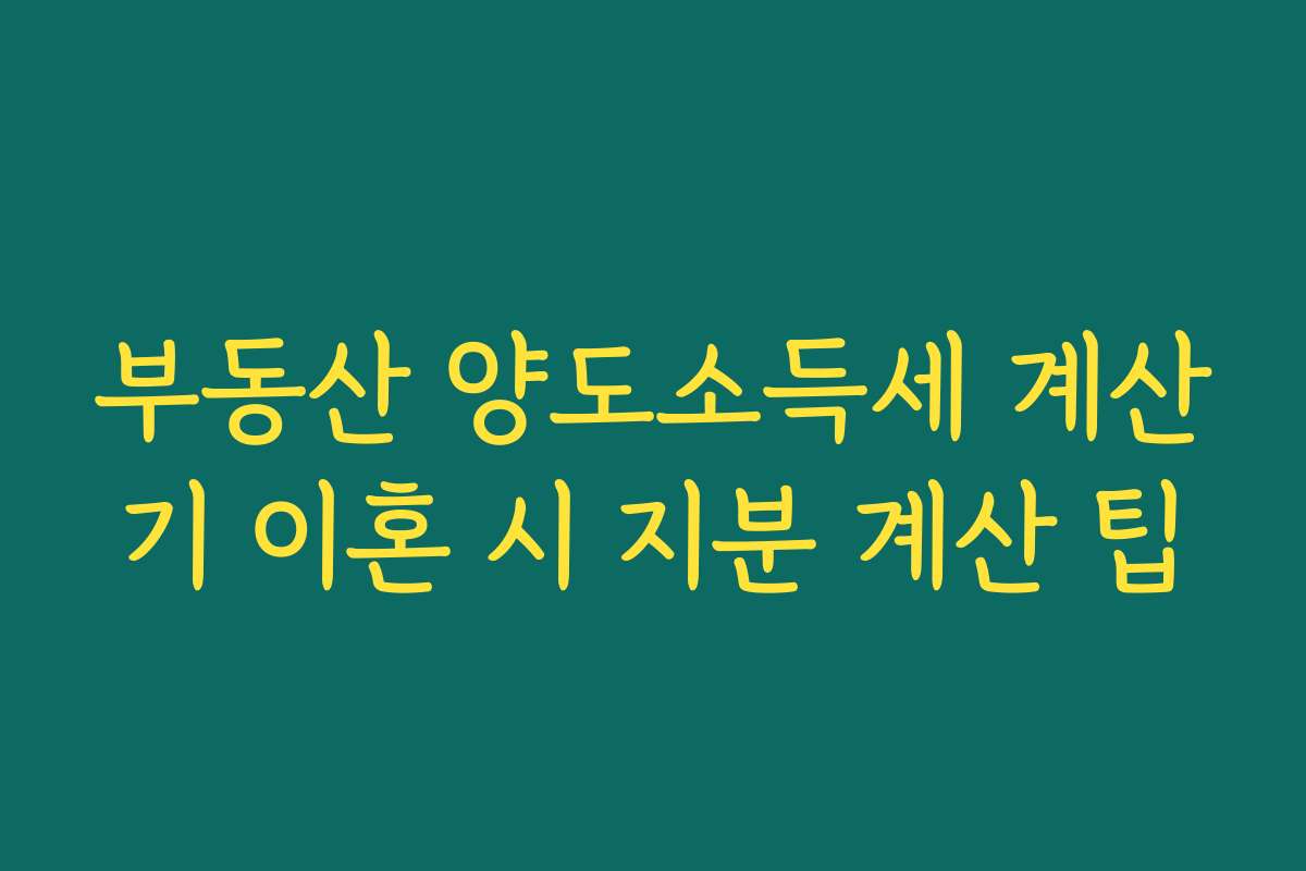 부동산 양도소득세 계산기 이혼 시 지분 계산 팁