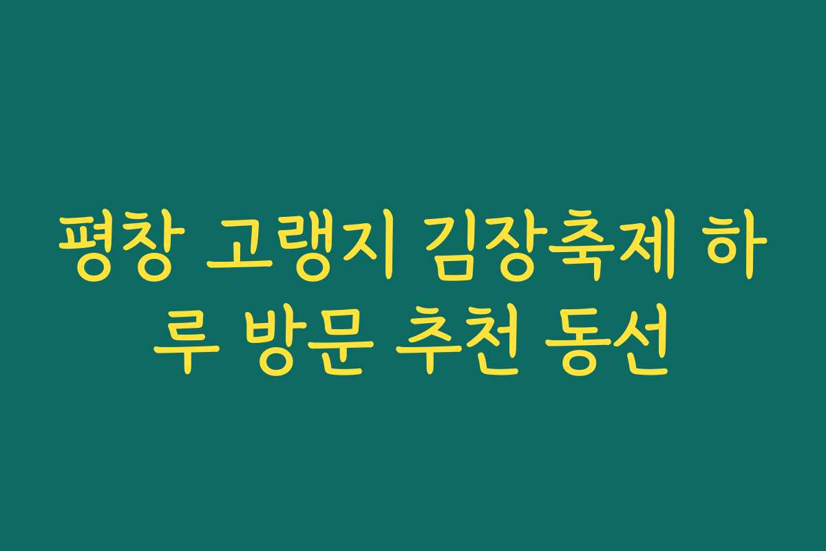 평창 고랭지 김장축제 하루 방문 추천 동선 평창 고랭지 김장축제 하루 방문 추천 동선