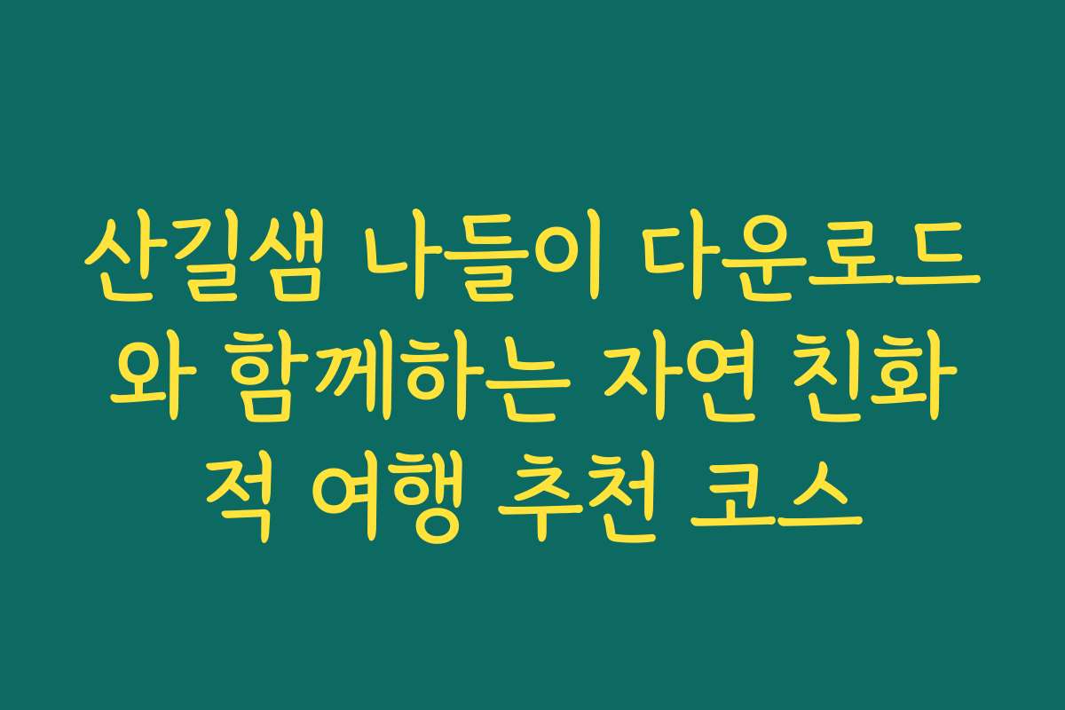 산길샘 나들이 다운로드와 함께하는 자연 친화적 여행 추천 코스