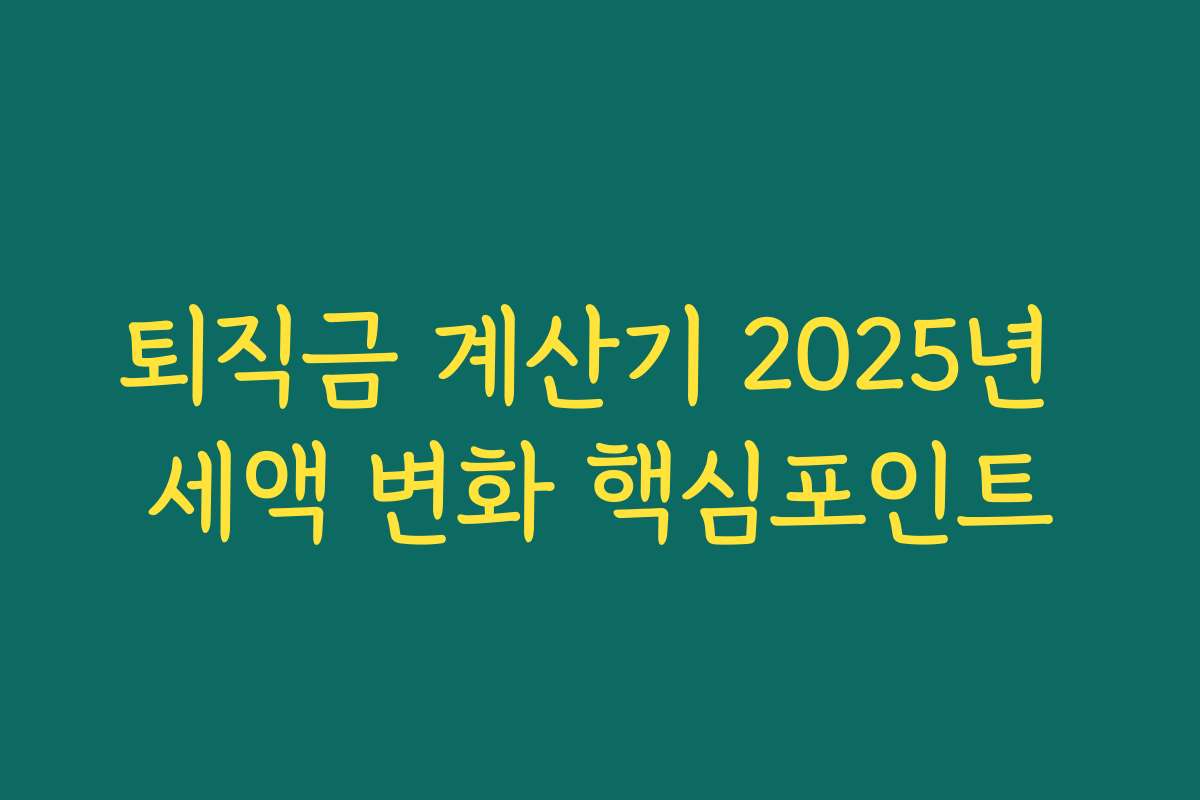 퇴직금 계산기 2025년 세액 변화 핵심포인트
