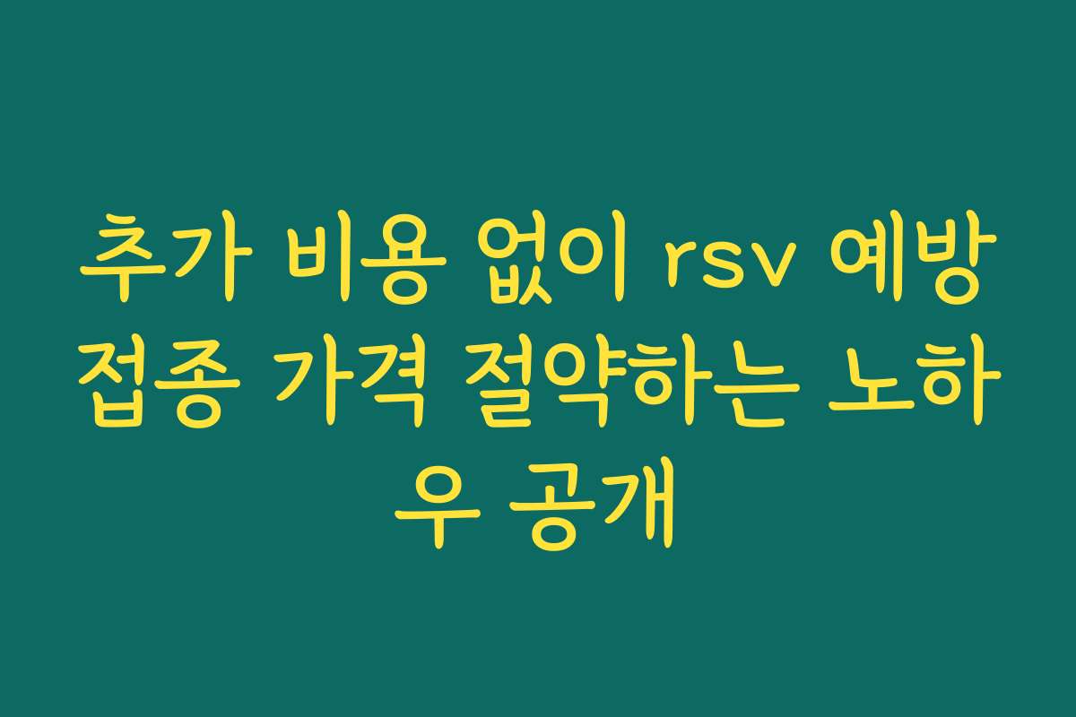 추가 비용 없이 rsv 예방접종 가격 절약하는 노하우 공개