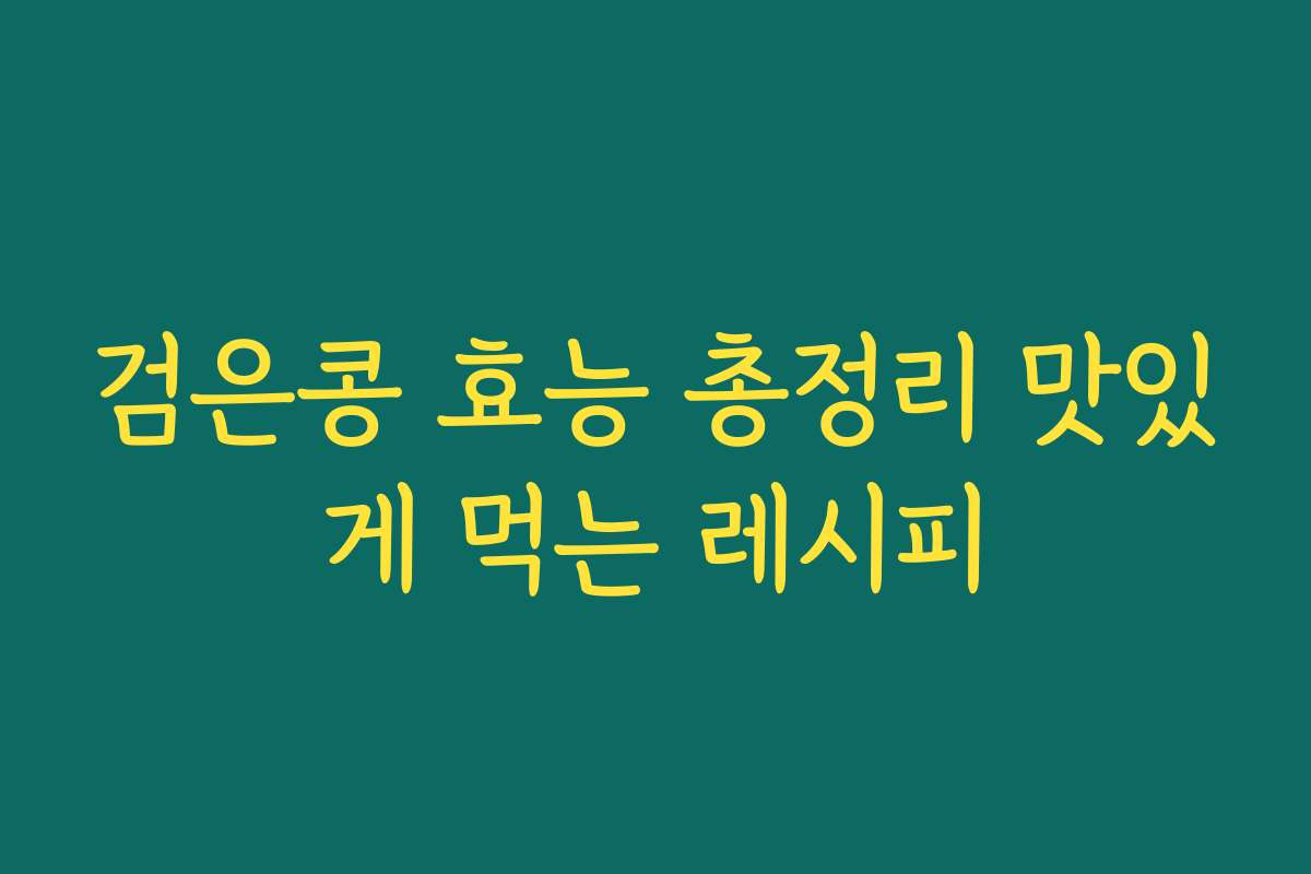검은콩 효능 총정리 맛있게 먹는 레시피 검은콩 효능 총정리 맛있게 먹는 레시피