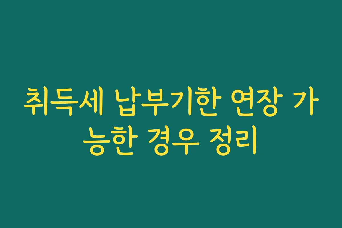 취득세 납부기한 연장 가능한 경우 정리