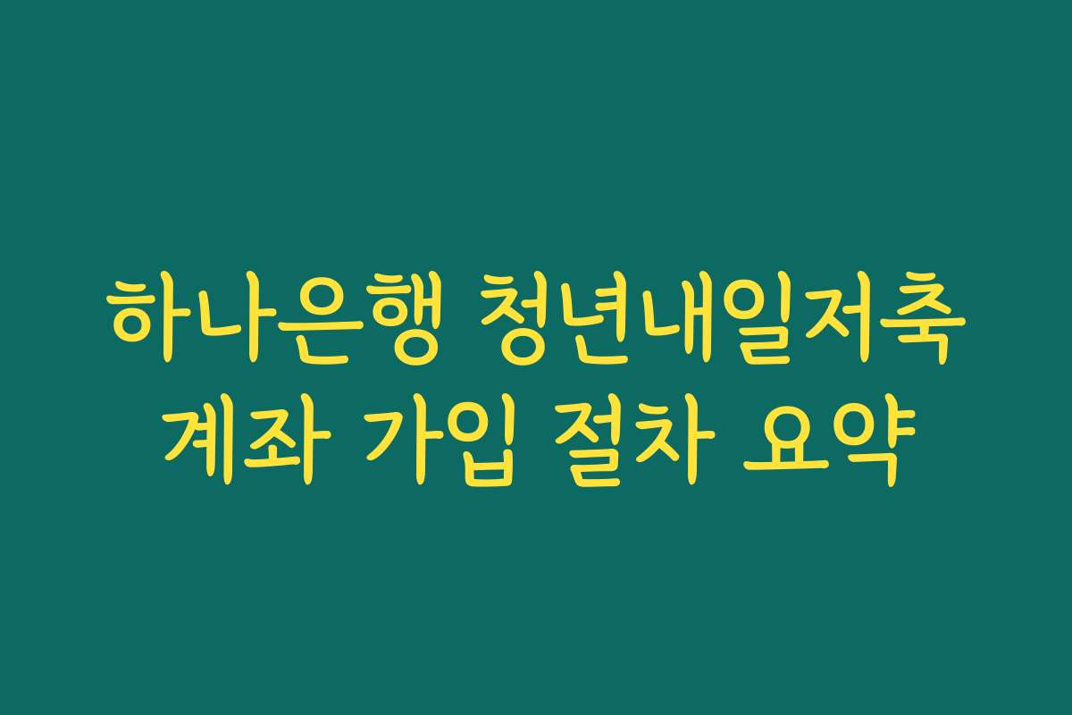하나은행 청년내일저축계좌 가입 절차 요약