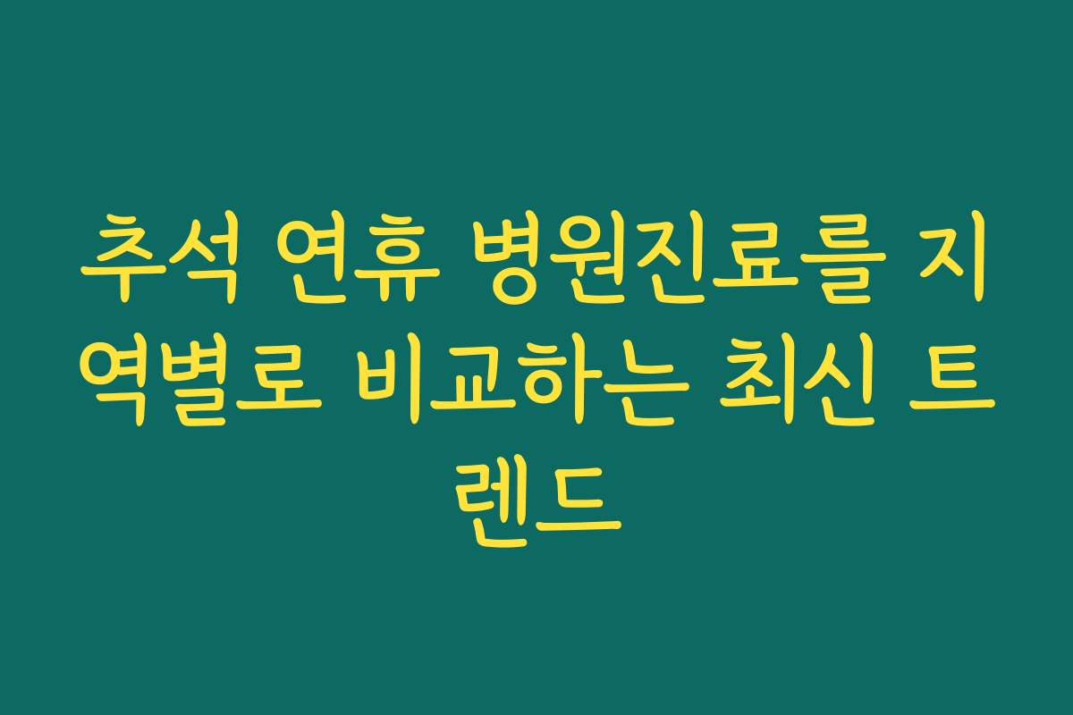 추석 연휴 병원진료를 지역별로 비교하는 최신 트렌드 추석 연휴 병원진료를 지역별로 비교하는 최신 트렌드