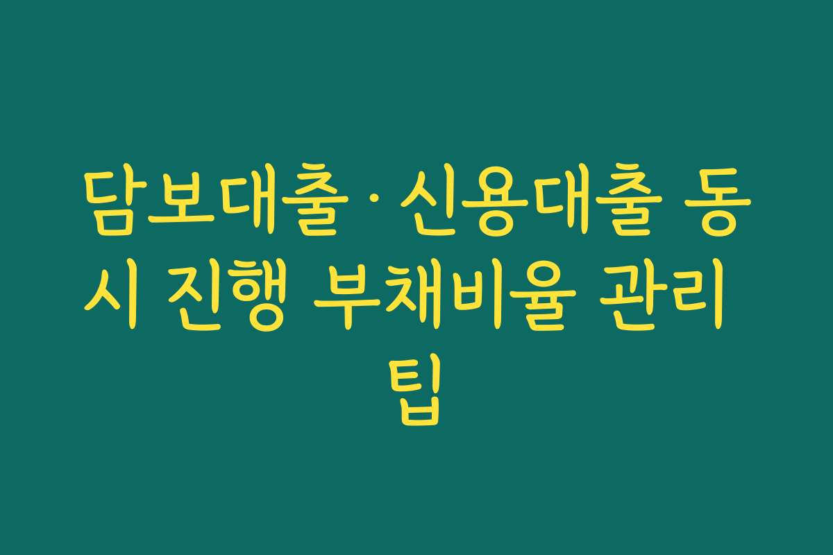 담보대출&middot;신용대출 동시 진행 부채비율 관리 팁