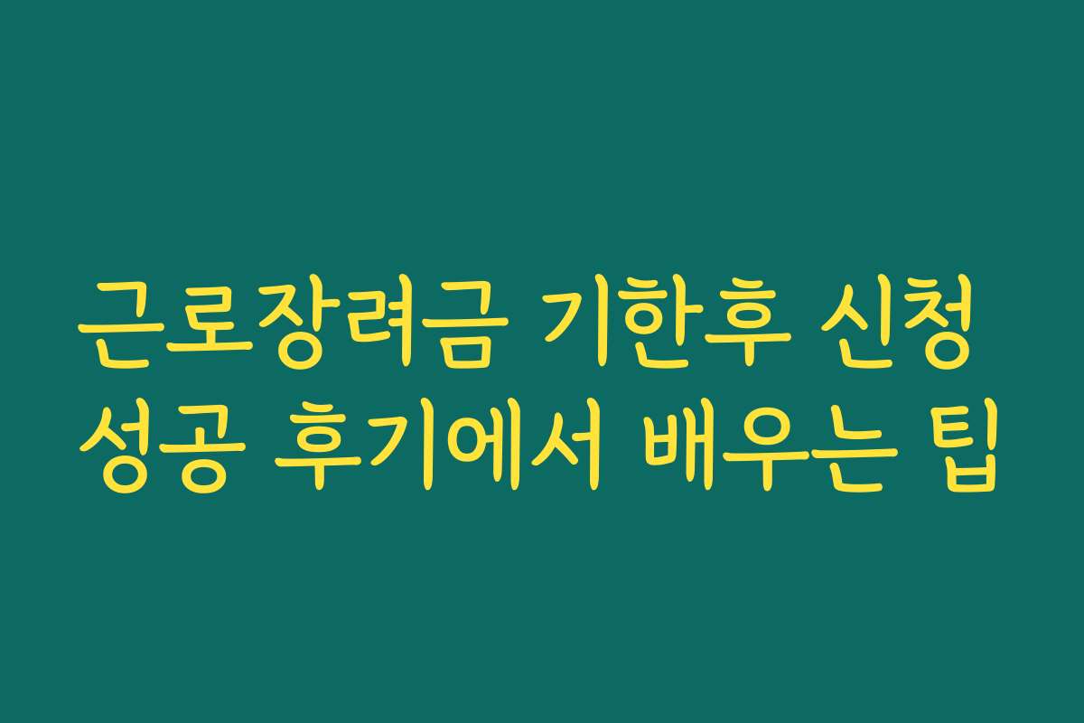 근로장려금 기한후 신청 성공 후기에서 배우는 팁