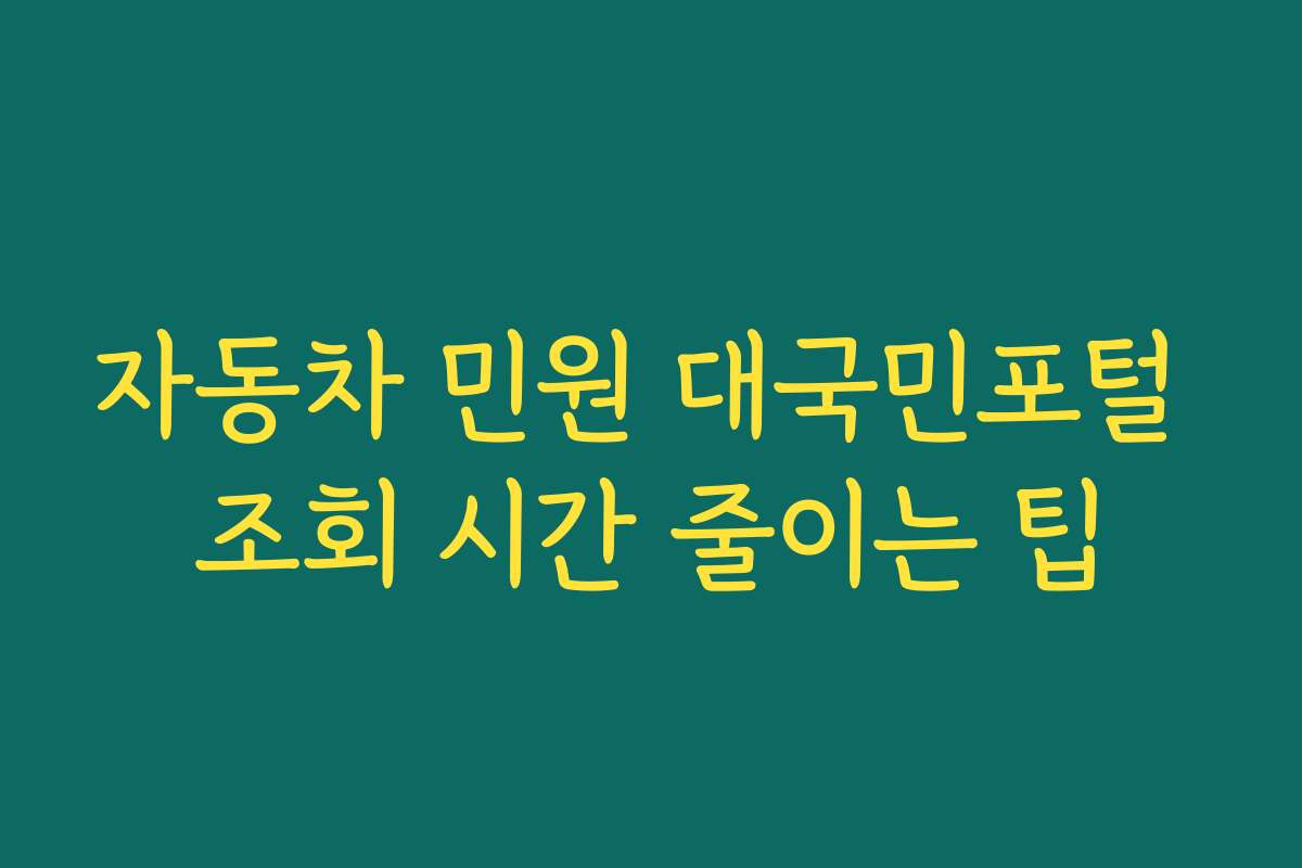 자동차 민원 대국민포털 조회 시간 줄이는 팁