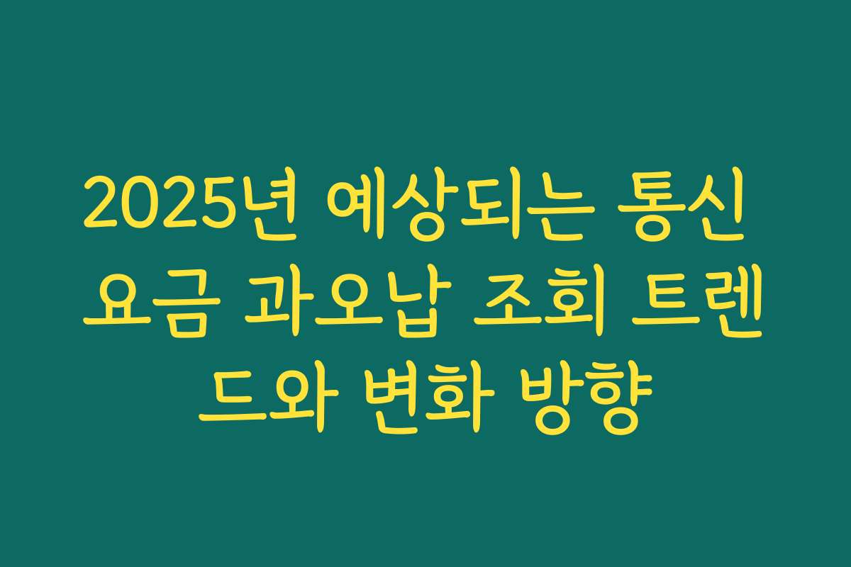 2025년 예상되는 통신 요금 과오납 조회 트렌드와 변화 방향