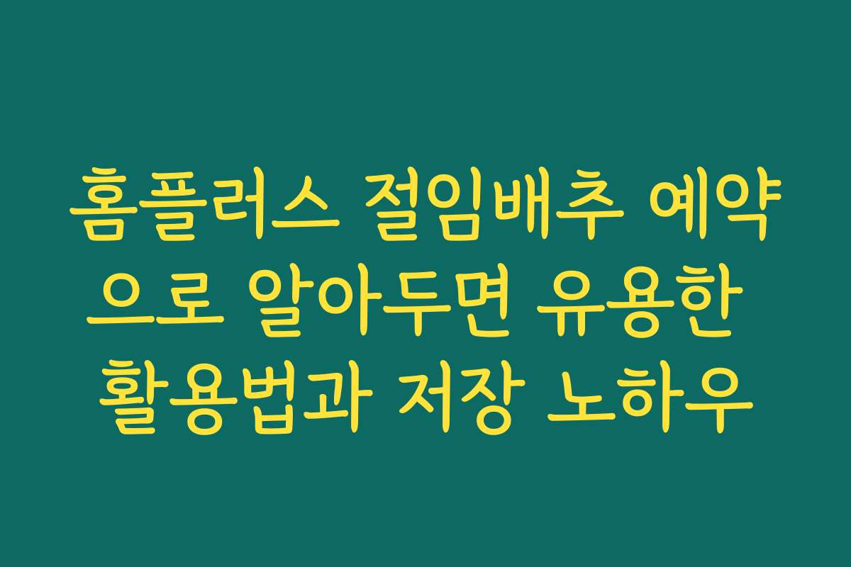 홈플러스 절임배추 예약으로 알아두면 유용한 활용법과 저장 노하우
