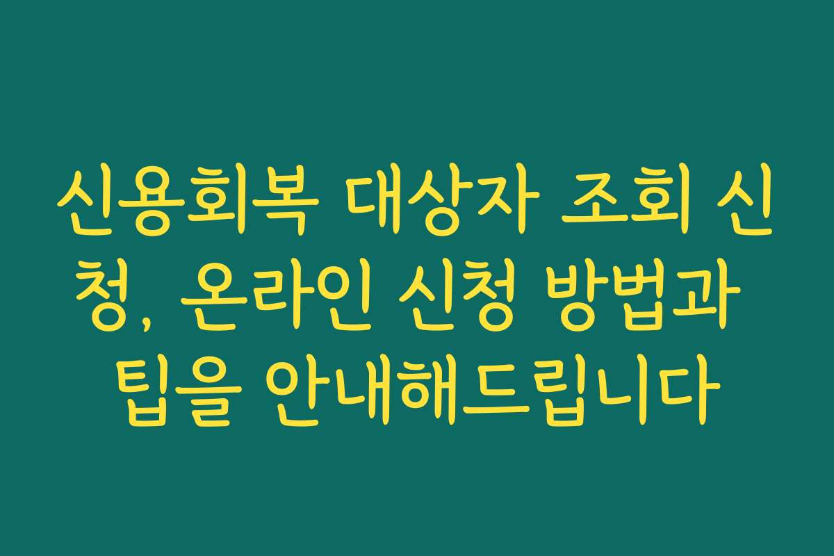 신용회복 대상자 조회 신청, 온라인 신청 방법과 팁을 안내해드립니다
