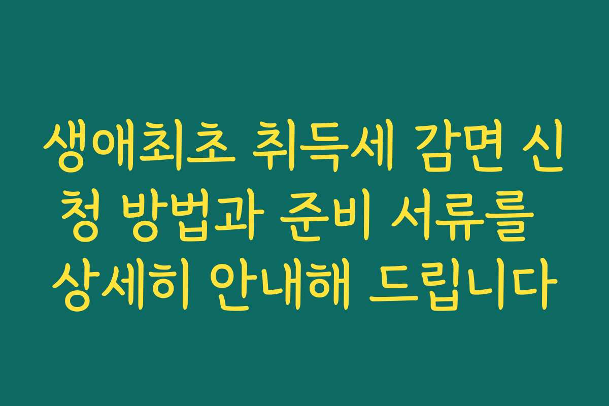 생애최초 취득세 감면 신청 방법과 준비 서류를 상세히 안내해 드립니다