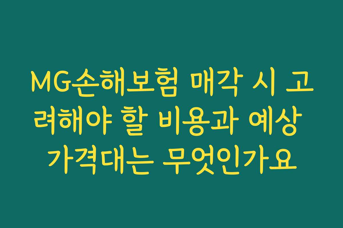 MG손해보험 매각 시 고려해야 할 비용과 예상 가격대는 무엇인가요