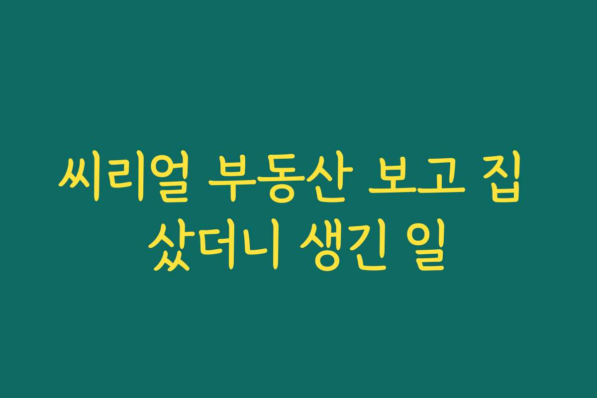 씨리얼 부동산 보고 집 샀더니 생긴 일
