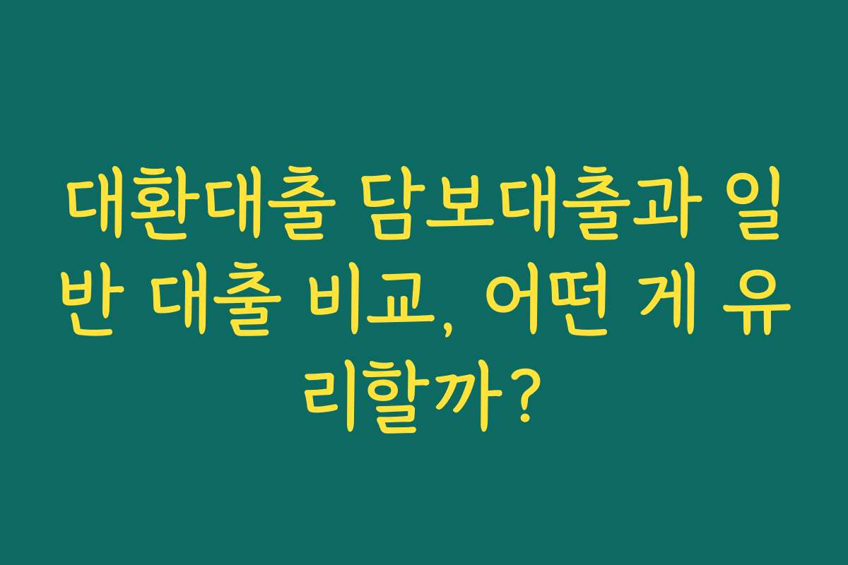 대환대출 담보대출과 일반 대출 비교, 어떤 게 유리할까?