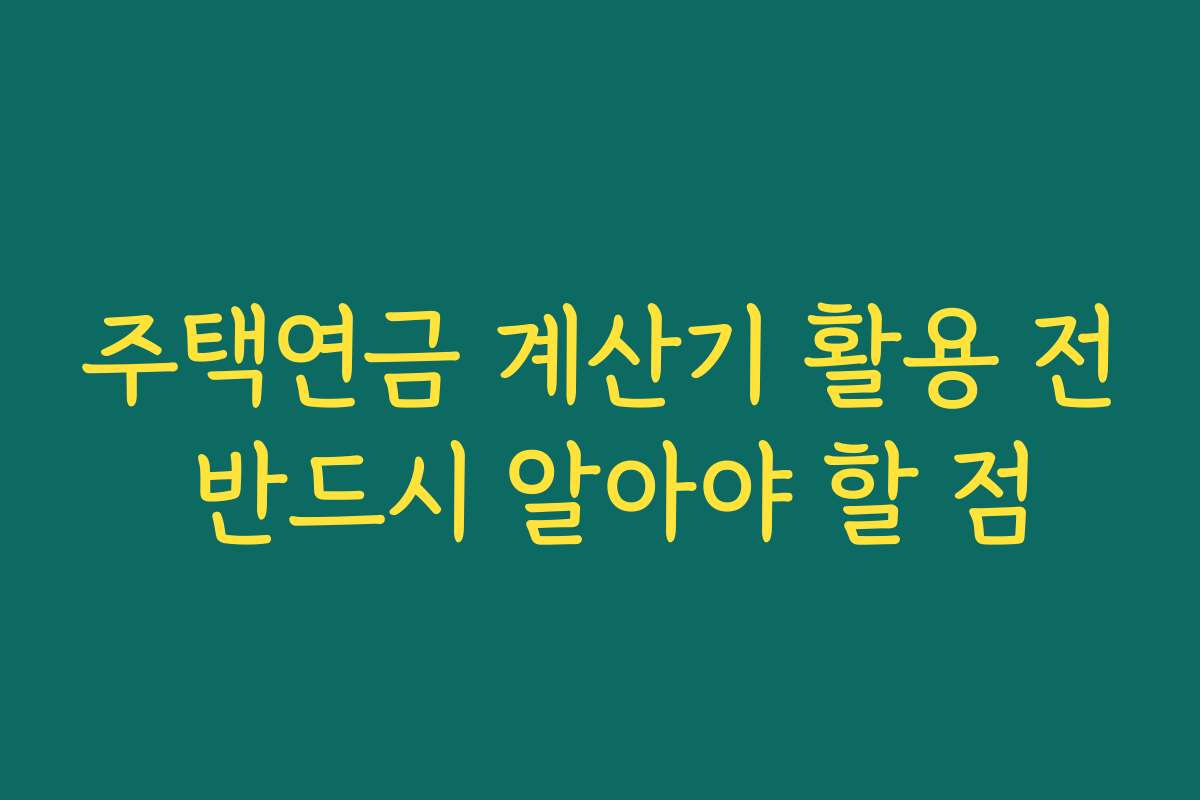 주택연금 계산기 활용 전 반드시 알아야 할 점 주택연금 계산기 활용 전 반드시 알아야 할 점