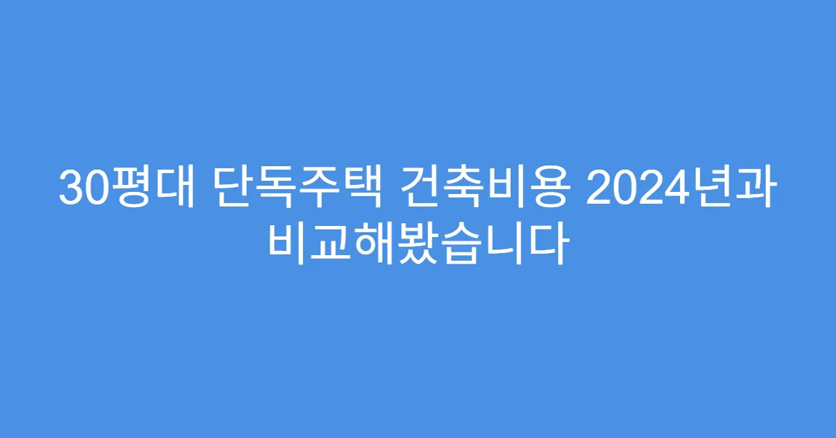 30평대 단독주택 건축비용 2024년과 비교해봤습니다