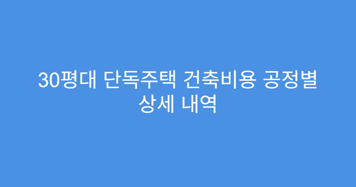 30평대 단독주택 건축비용 공정별 상세 내역