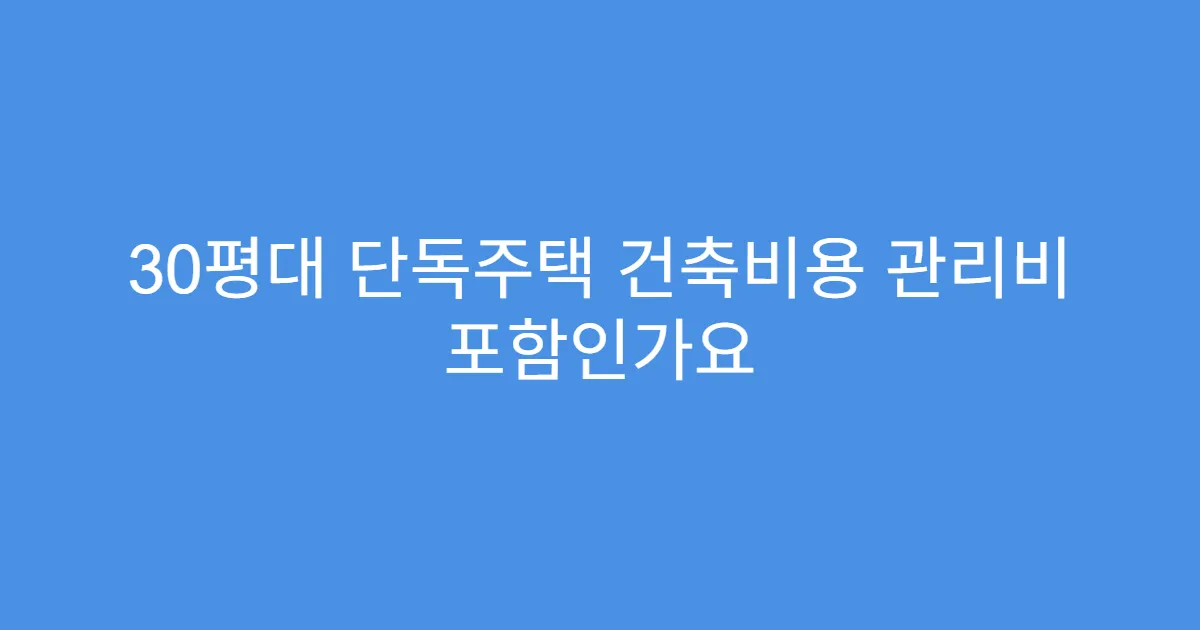 30평대 단독주택 건축비용 관리비 포함인가요