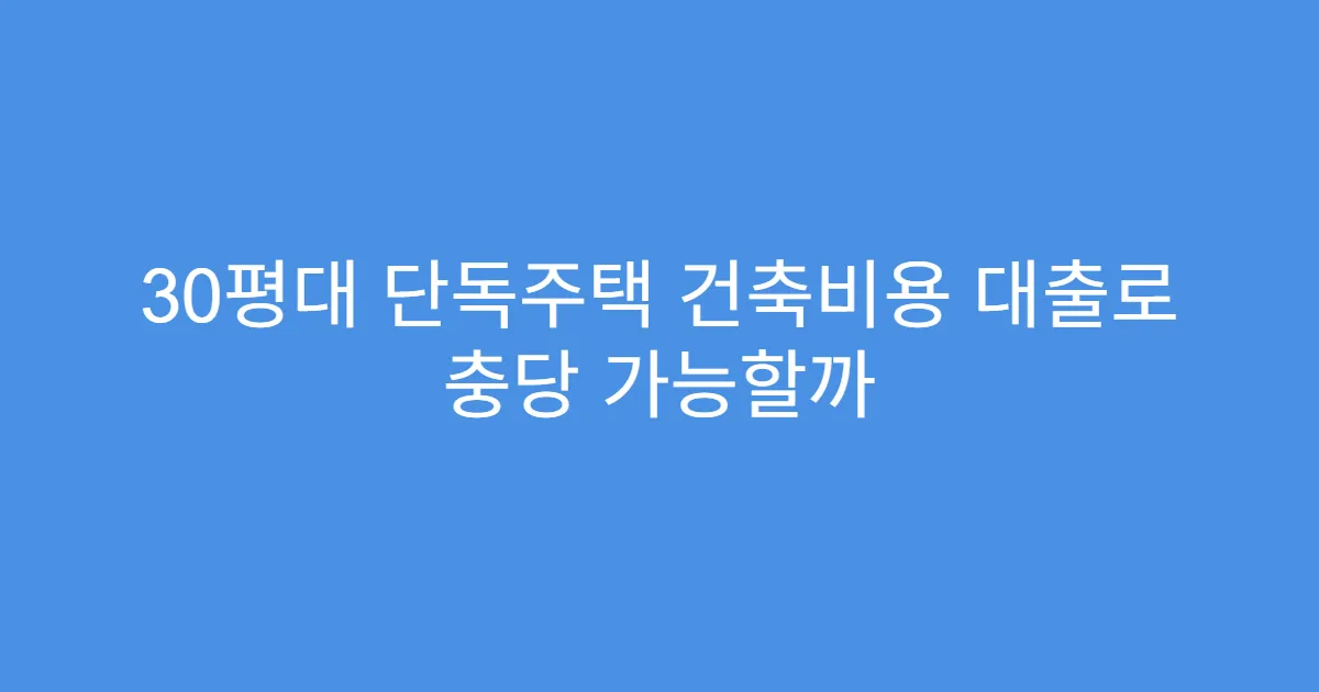 30평대 단독주택 건축비용 대출로 충당 가능할까