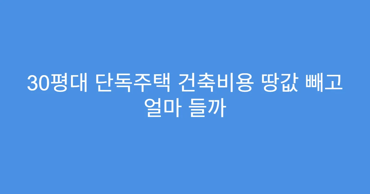 30평대 단독주택 건축비용 땅값 빼고 얼마 들까