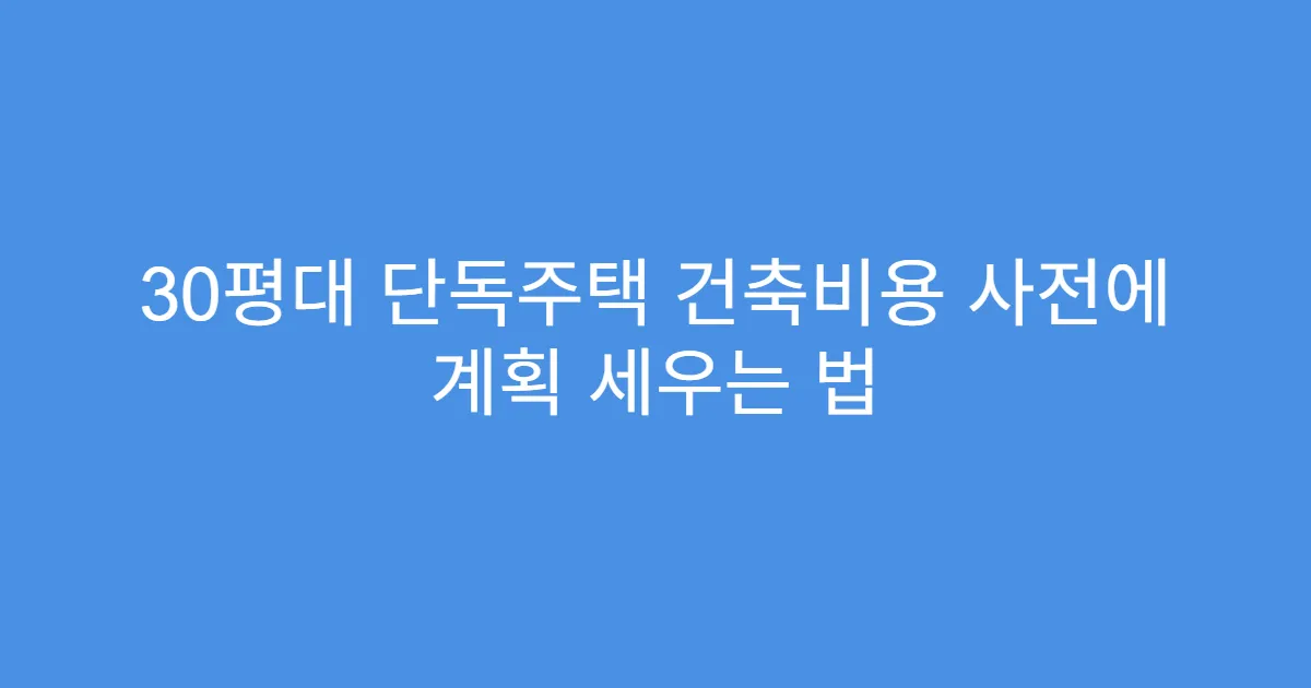 30평대 단독주택 건축비용 사전에 계획 세우는 법