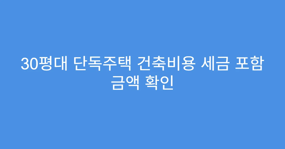 30평대 단독주택 건축비용 세금 포함 금액 확인