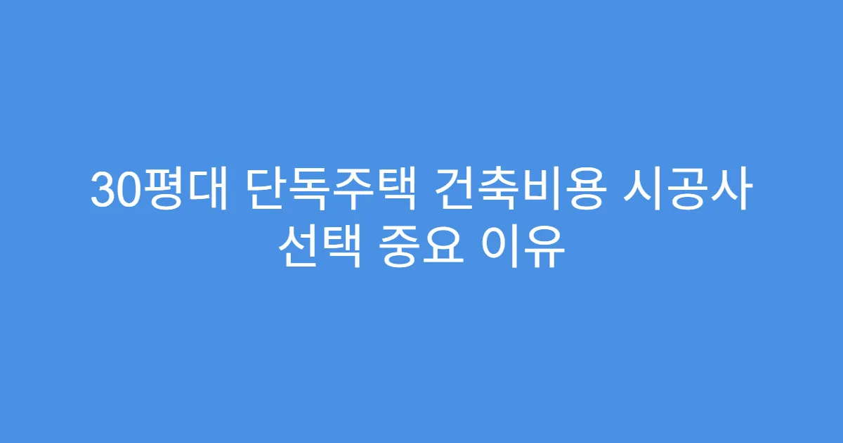 30평대 단독주택 건축비용 시공사 선택 중요 이유
