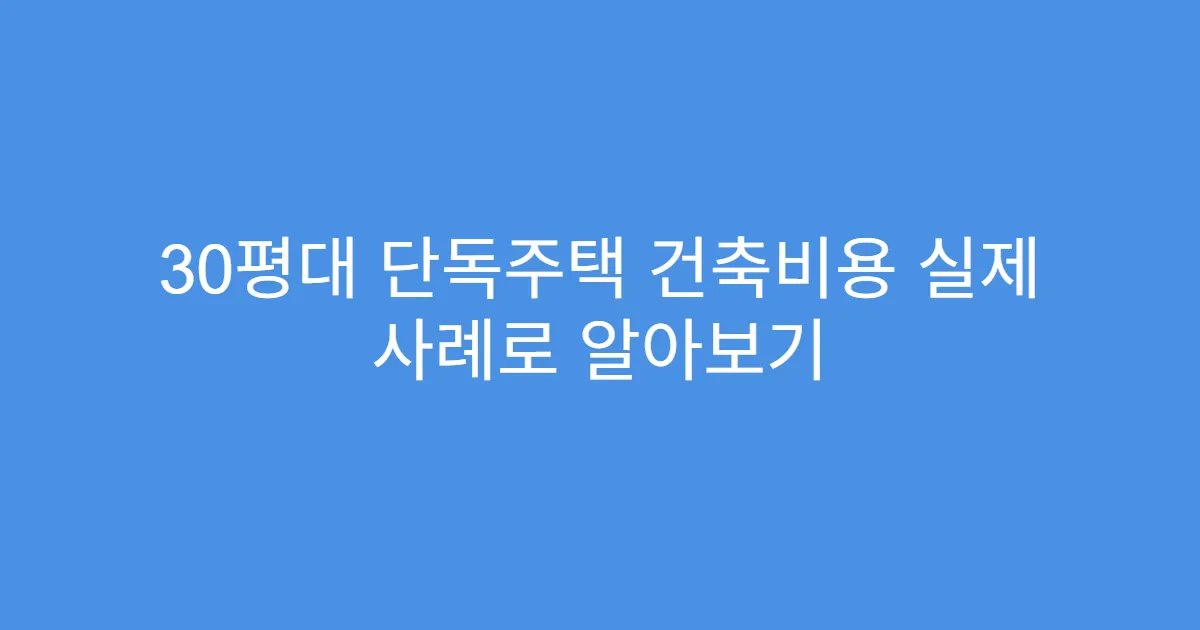 30평대 단독주택 건축비용 실제 사례로 알아보기