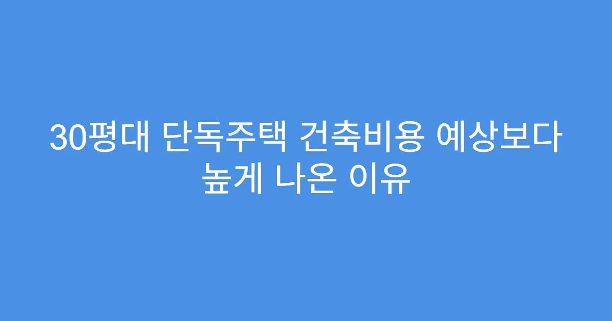 30평대 단독주택 건축비용 예상보다 높게 나온 이유