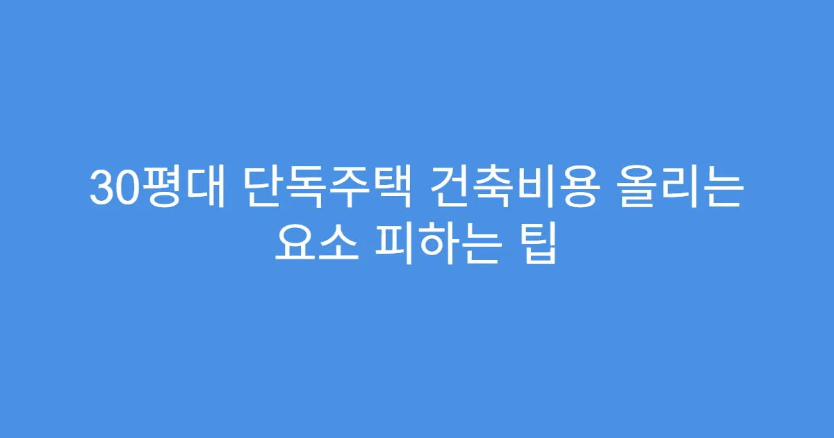 30평대 단독주택 건축비용 올리는 요소 피하는 팁
