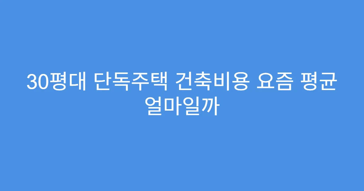 30평대 단독주택 건축비용 요즘 평균 얼마일까