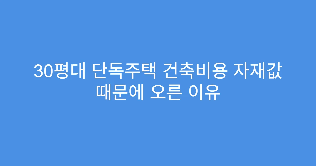 30평대 단독주택 건축비용 자재값 때문에 오른 이유