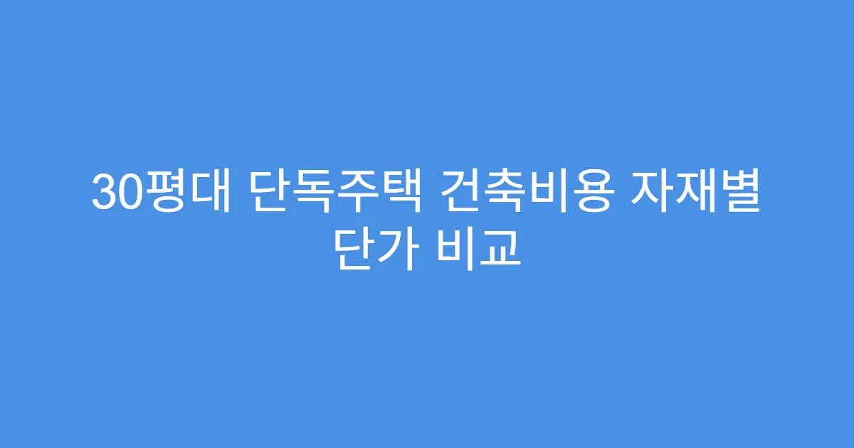 30평대 단독주택 건축비용 자재별 단가 비교